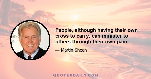 People, although having their own cross to carry, can minister to others through their own pain.