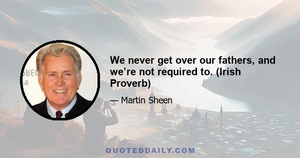 We never get over our fathers, and we’re not required to. (Irish Proverb)