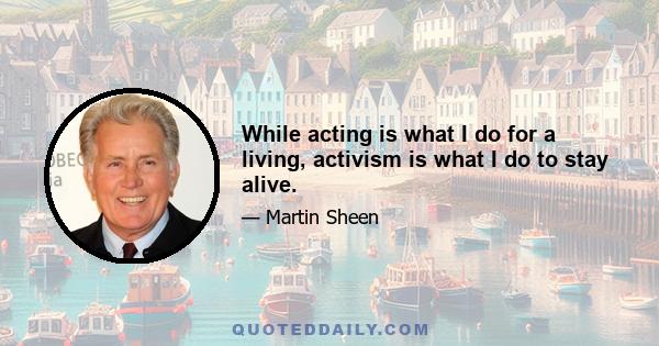 While acting is what I do for a living, activism is what I do to stay alive.