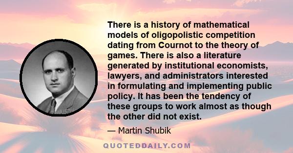 There is a history of mathematical models of oligopolistic competition dating from Cournot to the theory of games. There is also a literature generated by institutional economists, lawyers, and administrators interested 