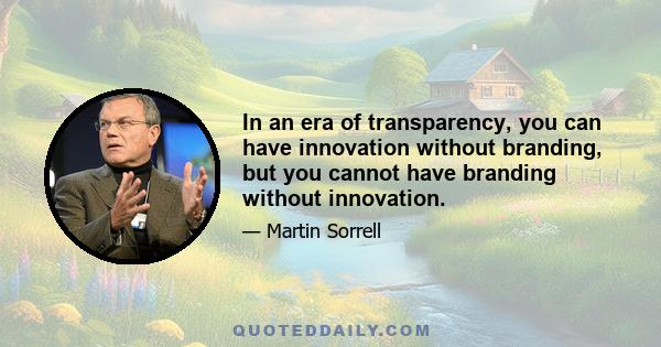 In an era of transparency, you can have innovation without branding, but you cannot have branding without innovation.