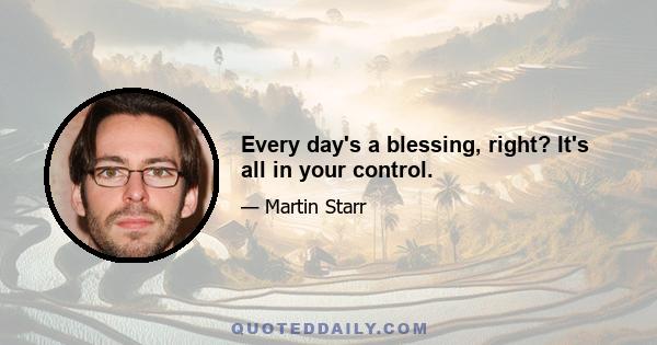 Every day's a blessing, right? It's all in your control.