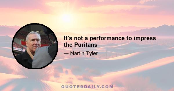 It's not a performance to impress the Puritans