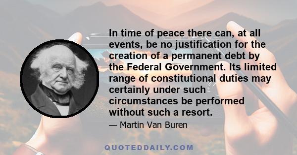 In time of peace there can, at all events, be no justification for the creation of a permanent debt by the Federal Government. Its limited range of constitutional duties may certainly under such circumstances be