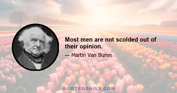 Most men are not scolded out of their opinion.