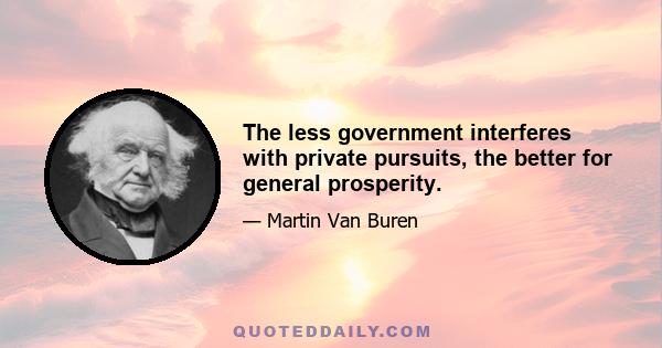 The less government interferes with private pursuits, the better for general prosperity.