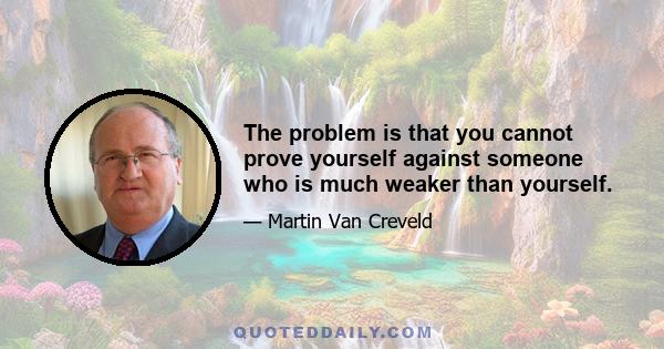 The problem is that you cannot prove yourself against someone who is much weaker than yourself.