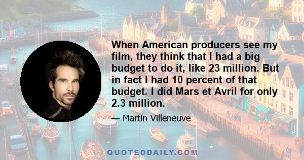 When American producers see my film, they think that I had a big budget to do it, like 23 million. But in fact I had 10 percent of that budget. I did Mars et Avril for only 2.3 million.