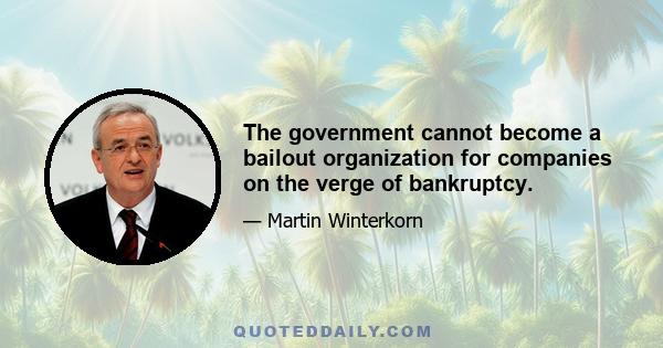 The government cannot become a bailout organization for companies on the verge of bankruptcy.