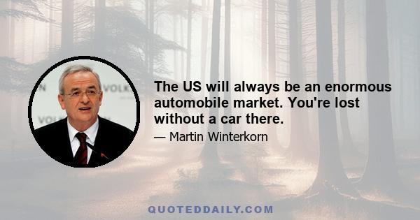 The US will always be an enormous automobile market. You're lost without a car there.