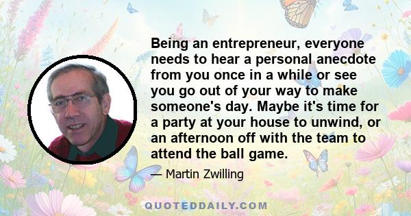 Being an entrepreneur, everyone needs to hear a personal anecdote from you once in a while or see you go out of your way to make someone's day. Maybe it's time for a party at your house to unwind, or an afternoon off
