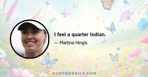 I feel a quarter Indian.