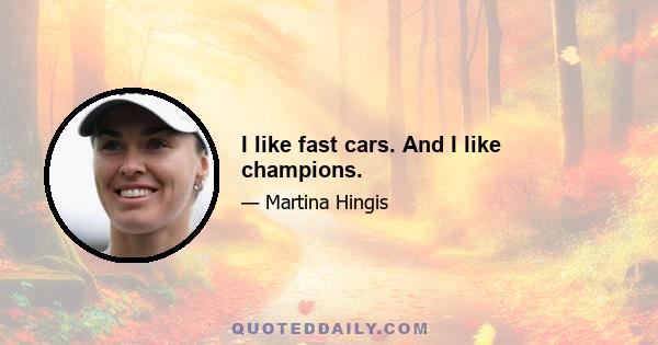 I like fast cars. And I like champions.