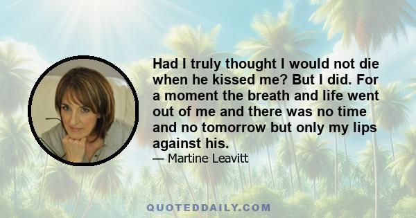 Had I truly thought I would not die when he kissed me? But I did. For a moment the breath and life went out of me and there was no time and no tomorrow but only my lips against his.