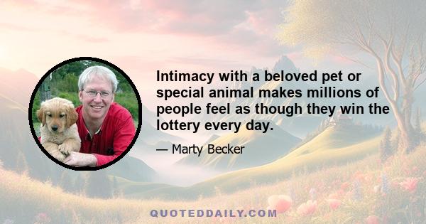 Intimacy with a beloved pet or special animal makes millions of people feel as though they win the lottery every day.