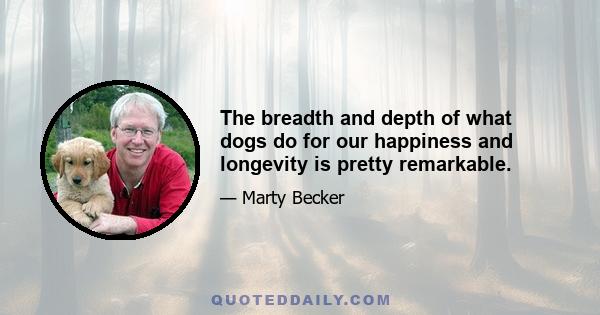 The breadth and depth of what dogs do for our happiness and longevity is pretty remarkable.