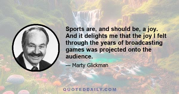 Sports are, and should be, a joy. And it delights me that the joy I felt through the years of broadcasting games was projected onto the audience.