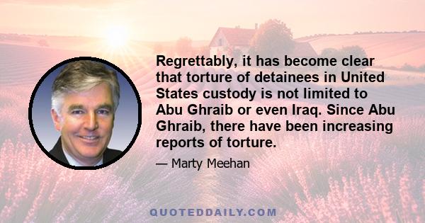 Regrettably, it has become clear that torture of detainees in United States custody is not limited to Abu Ghraib or even Iraq. Since Abu Ghraib, there have been increasing reports of torture.