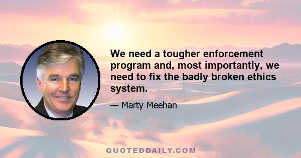 We need a tougher enforcement program and, most importantly, we need to fix the badly broken ethics system.