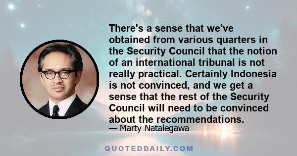 There's a sense that we've obtained from various quarters in the Security Council that the notion of an international tribunal is not really practical. Certainly Indonesia is not convinced, and we get a sense that the