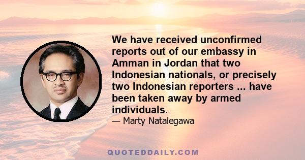 We have received unconfirmed reports out of our embassy in Amman in Jordan that two Indonesian nationals, or precisely two Indonesian reporters ... have been taken away by armed individuals.