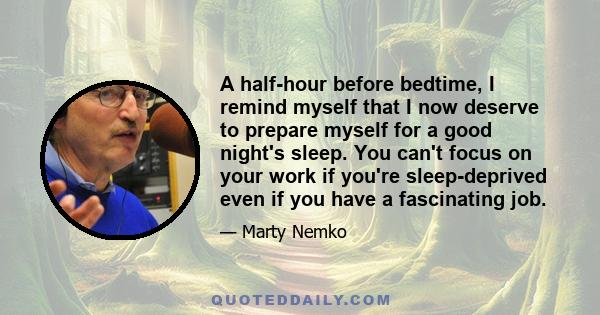 A half-hour before bedtime, I remind myself that I now deserve to prepare myself for a good night's sleep. You can't focus on your work if you're sleep-deprived even if you have a fascinating job.