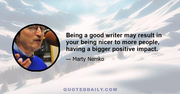 Being a good writer may result in your being nicer to more people, having a bigger positive impact.