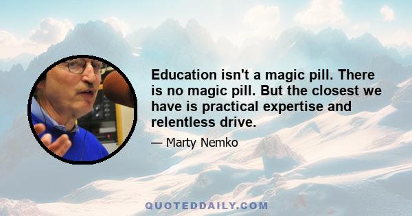 Education isn't a magic pill. There is no magic pill. But the closest we have is practical expertise and relentless drive.