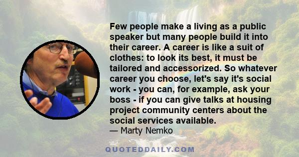 Few people make a living as a public speaker but many people build it into their career. A career is like a suit of clothes: to look its best, it must be tailored and accessorized. So whatever career you choose, let's