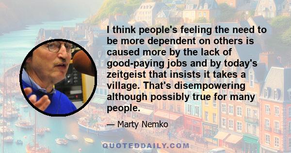 I think people's feeling the need to be more dependent on others is caused more by the lack of good-paying jobs and by today's zeitgeist that insists it takes a village. That's disempowering although possibly true for