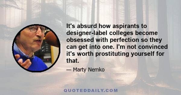 It's absurd how aspirants to designer-label colleges become obsessed with perfection so they can get into one. I'm not convinced it's worth prostituting yourself for that.