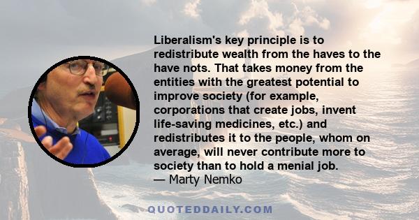 Liberalism's key principle is to redistribute wealth from the haves to the have nots. That takes money from the entities with the greatest potential to improve society (for example, corporations that create jobs, invent 