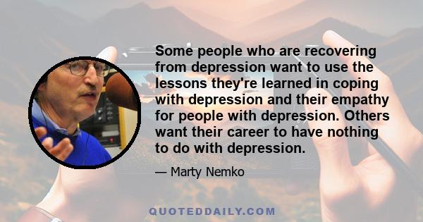 Some people who are recovering from depression want to use the lessons they're learned in coping with depression and their empathy for people with depression. Others want their career to have nothing to do with