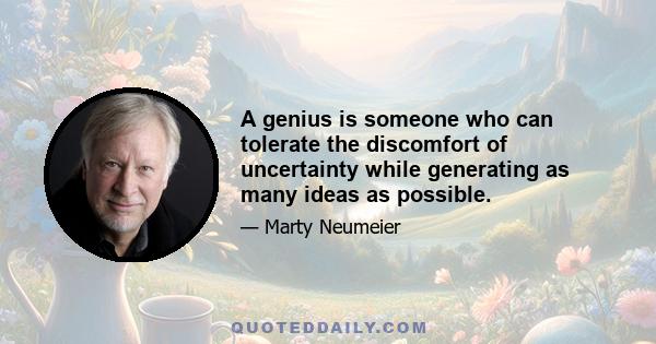 A genius is someone who can tolerate the discomfort of uncertainty while generating as many ideas as possible.