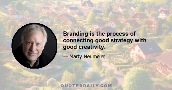 Branding is the process of connecting good strategy with good creativity.