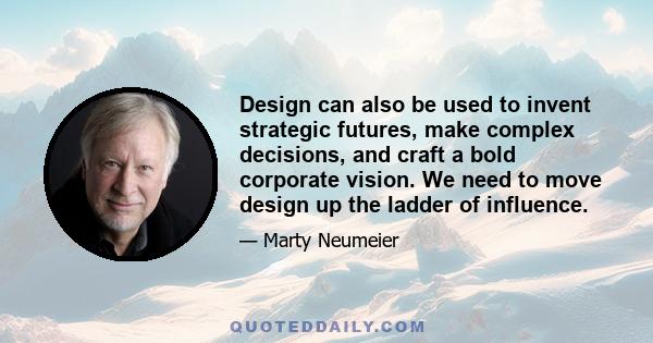 Design can also be used to invent strategic futures, make complex decisions, and craft a bold corporate vision. We need to move design up the ladder of influence.