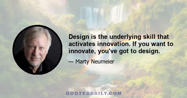 Design is the underlying skill that activates innovation. If you want to innovate, you've got to design.