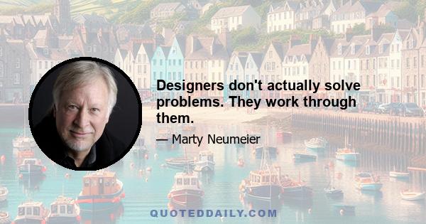 Designers don't actually solve problems. They work through them.