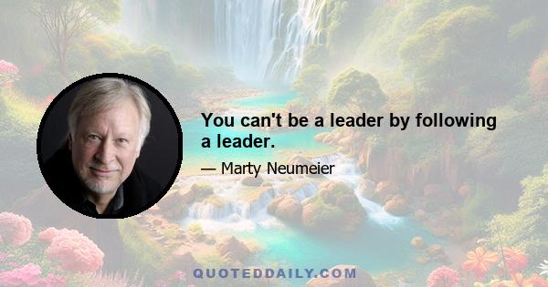 You can't be a leader by following a leader.