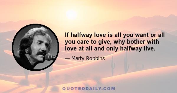 If halfway love is all you want or all you care to give, why bother with love at all and only halfway live.