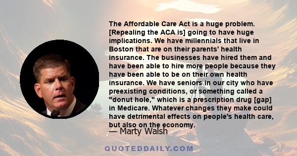 The Affordable Care Act is a huge problem. [Repealing the ACA is] going to have huge implications. We have millennials that live in Boston that are on their parents' health insurance. The businesses have hired them and