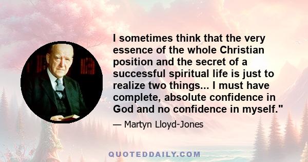 I sometimes think that the very essence of the whole Christian position and the secret of a successful spiritual life is just to realize two things... I must have complete, absolute confidence in God and no confidence