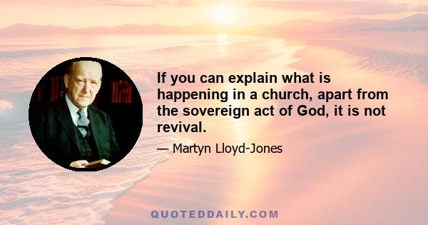 If you can explain what is happening in a church, apart from the sovereign act of God, it is not revival.