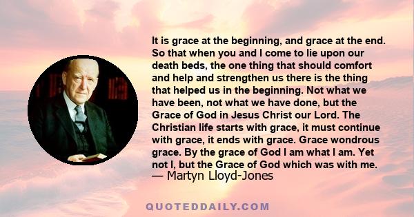 It is grace at the beginning, and grace at the end. So that when you and I come to lie upon our death beds, the one thing that should comfort and help and strengthen us there is the thing that helped us in the