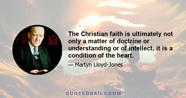 The Christian faith is ultimately not only a matter of doctrine or understanding or of intellect, it is a condition of the heart.