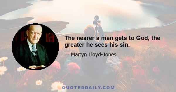 The nearer a man gets to God, the greater he sees his sin.