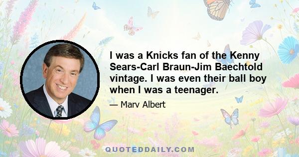 I was a Knicks fan of the Kenny Sears-Carl Braun-Jim Baechtold vintage. I was even their ball boy when I was a teenager.