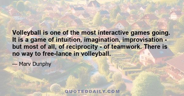 Volleyball is one of the most interactive games going. It is a game of intuition, imagination, improvisation - but most of all, of reciprocity - of teamwork. There is no way to free-lance in volleyball.