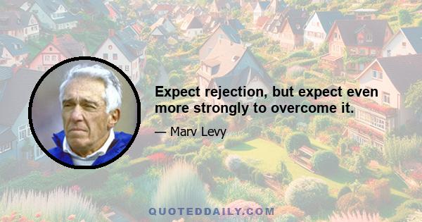 Expect rejection, but expect even more strongly to overcome it.