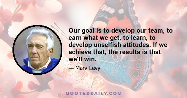 Our goal is to develop our team, to earn what we get, to learn, to develop unselfish attitudes. If we achieve that, the results is that we'll win.